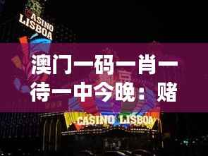澳门一码一肖一待一中今晚:赌城风云变幻,胜负难料的期待之旅
