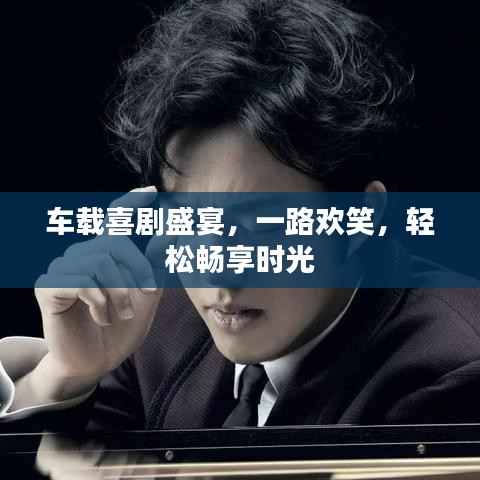 车载喜剧盛宴,一路欢笑,轻松畅享时光