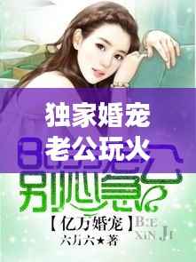 独家婚宠老公玩火,独家婚宠老公大人别玩火