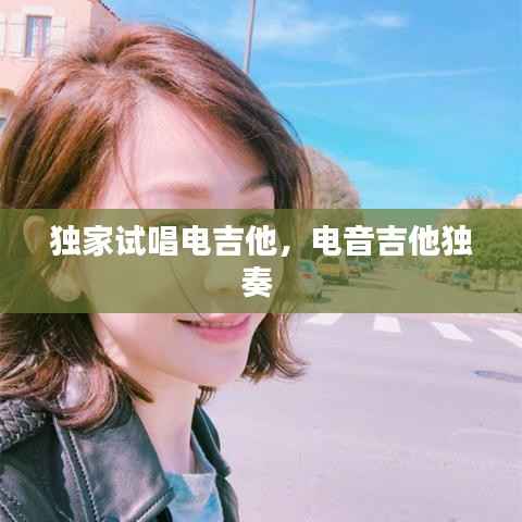 独家试唱电吉他,电音吉他独奏