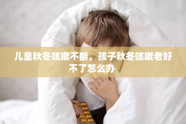 儿童秋冬咳嗽不断，孩子秋冬咳嗽老好不了怎么办 