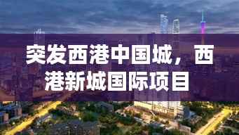 突发西港中国城,西港新城国际项目