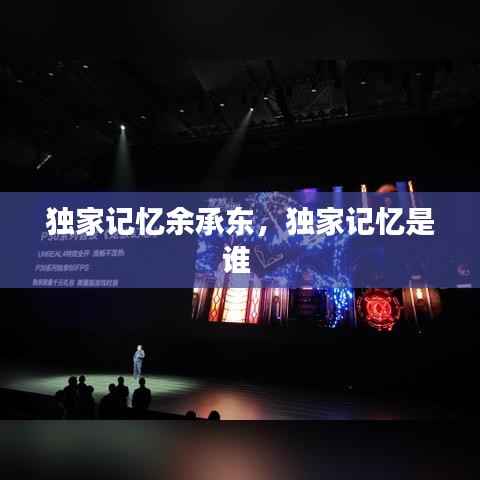 独家记忆余承东,独家记忆是谁