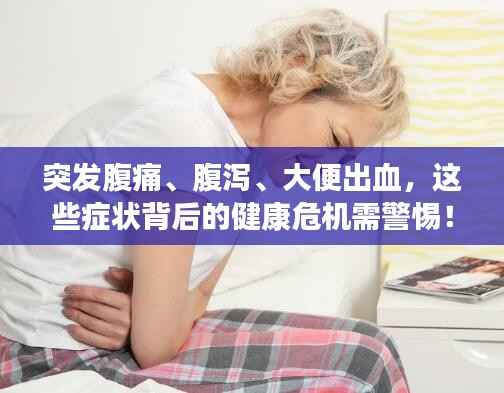 突发腹痛、腹泻、大便出血,这些症状背后的健康危机需警惕!