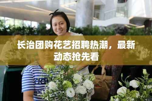 长治团购花艺招聘热潮,最新动态抢先看