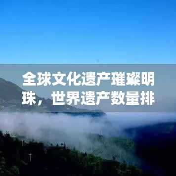全球文化遗产璀璨明珠,世界遗产数量排名大揭秘