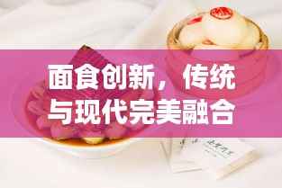 面食创新,传统与现代完美融合的美食艺术探索之旅