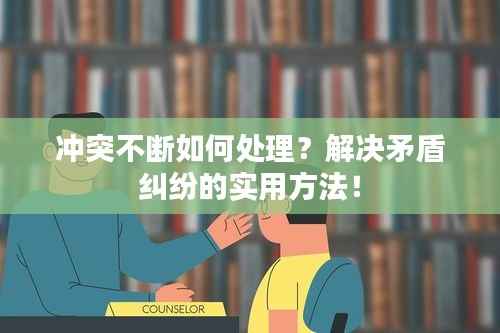 冲突不断如何处理?解决矛盾纠纷的实用方法!