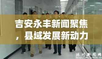 吉安永丰新闻聚焦,县域发展新动力与地方治理创新篇章