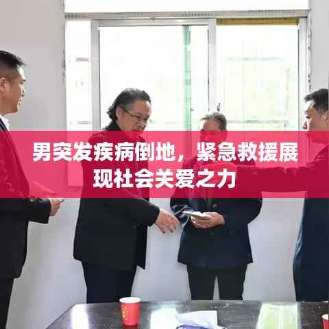 男突发疾病倒地,紧急救援展现社会关爱之力