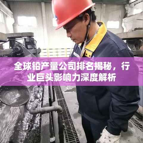 全球铅产量公司排名揭秘,行业巨头影响力深度解析
