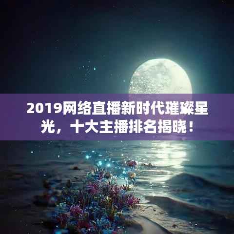2019网络直播新时代璀璨星光,十大主播排名揭晓!