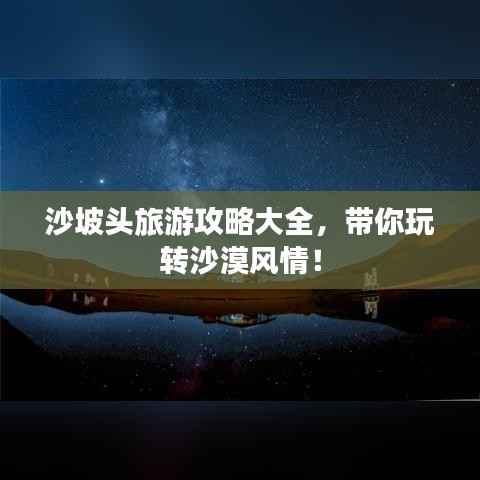 沙坡头旅游攻略大全,带你玩转沙漠风情!