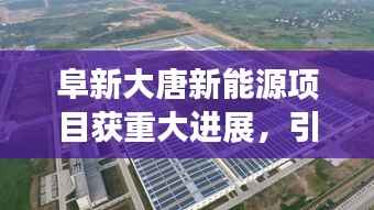 阜新大唐新能源项目获重大进展,引领未来能源新篇章