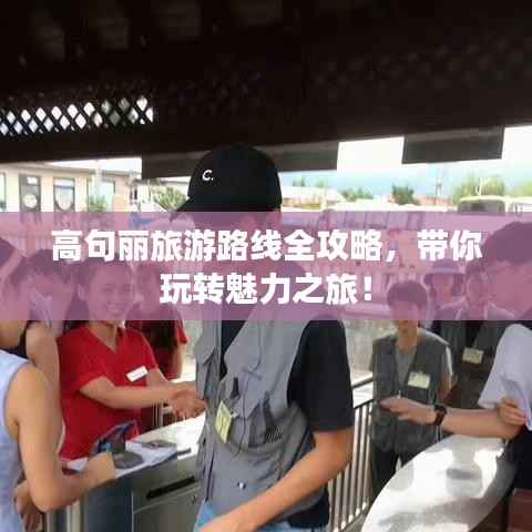 高句丽旅游路线全攻略,带你玩转魅力之旅!