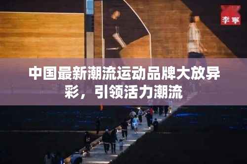 中国最新潮流运动品牌大放异彩,引领活力潮流