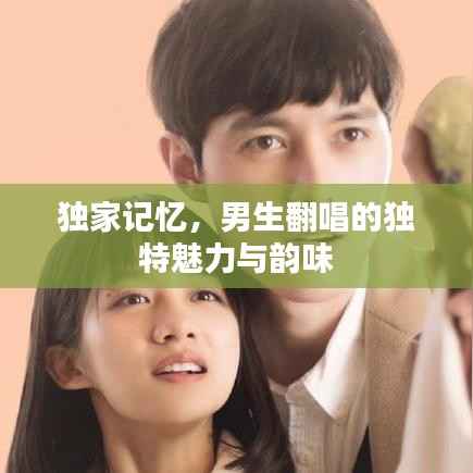 独家记忆,男生翻唱的独特魅力与韵味