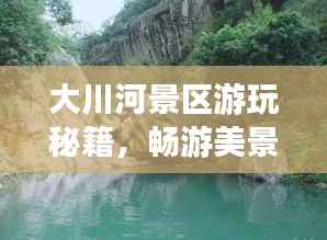 大川河景区游玩秘籍,畅游美景,尽享乐趣!
