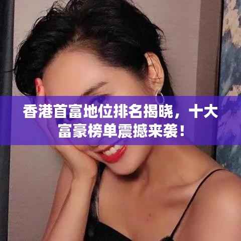 香港首富地位排名揭晓,十大富豪榜单震撼来袭!