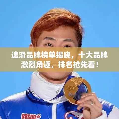 速滑品牌榜单揭晓,十大品牌激烈角逐,排名抢先看!