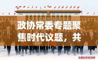 政协常委专题聚焦时代议题,共谋发展大计,共话未来辉煌