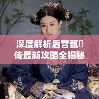 深度解析后宫甄嬛传最新攻略全揭秘