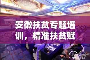 安徽扶贫专题培训,精准扶贫赋能,共筑美好未来新篇章