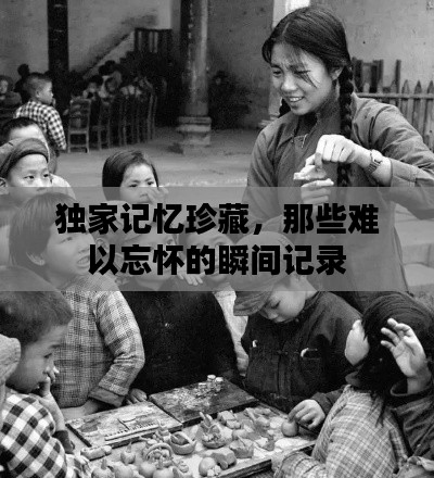 独家记忆珍藏，那些难以忘怀的瞬间记录