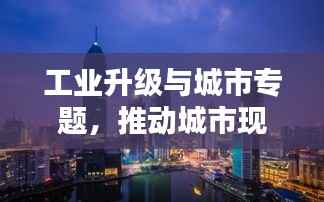 工业升级与城市专题,推动城市现代化进程的新引擎