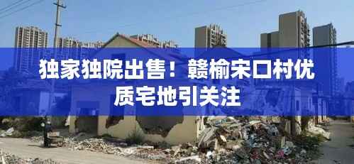 独家独院出售!赣榆宋口村优质宅地引关注