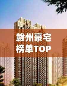 赣州豪宅榜单TOP10,豪华府邸排名揭晓!