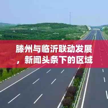 滕州与临沂联动发展,新闻头条下的区域合作新篇章