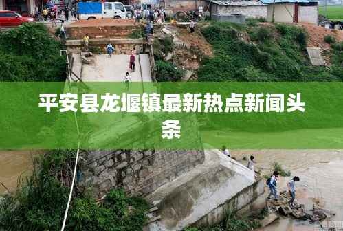 平安县龙堰镇最新热点新闻头条